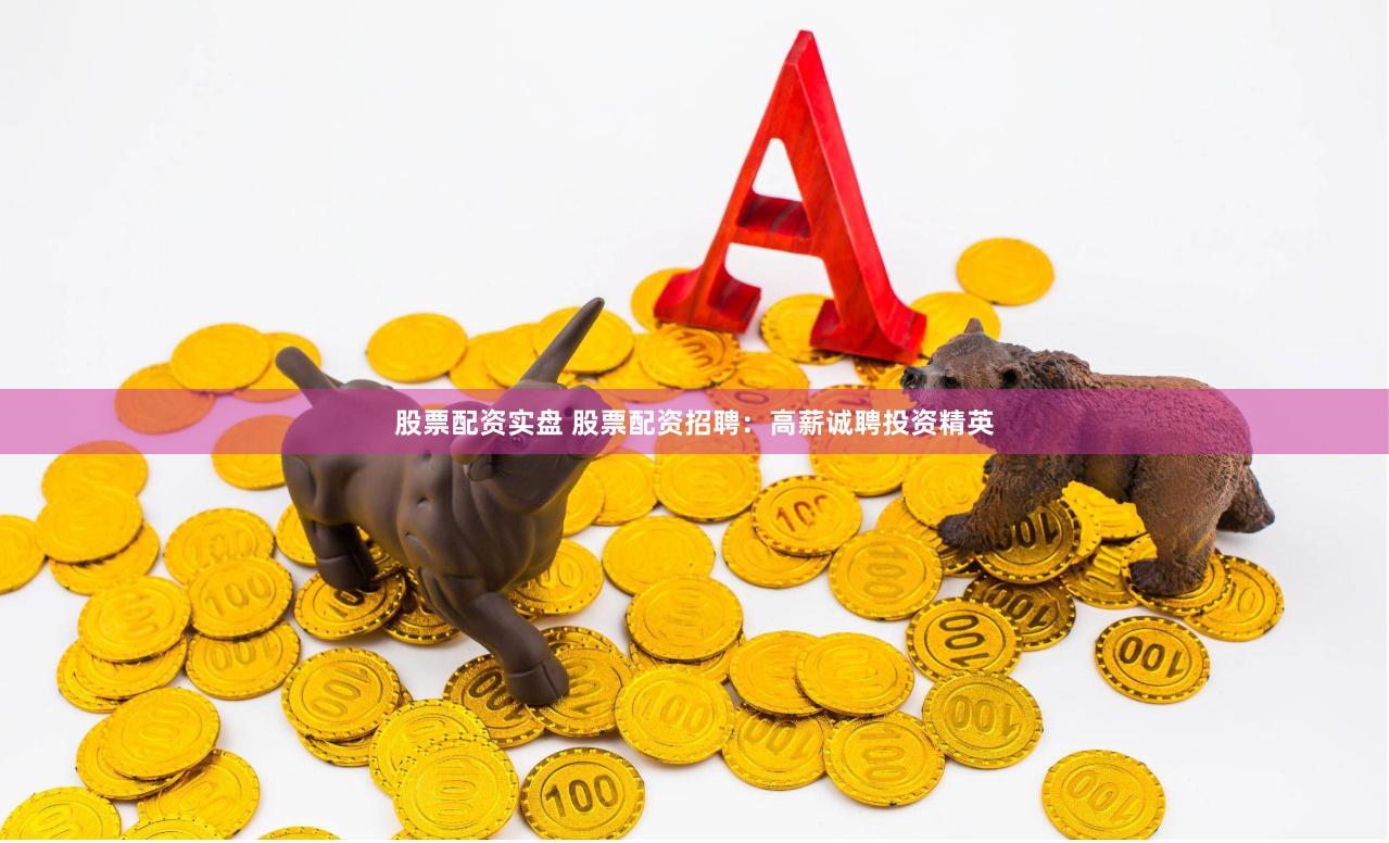 股票配资实盘 股票配资招聘：高薪诚聘投资精英