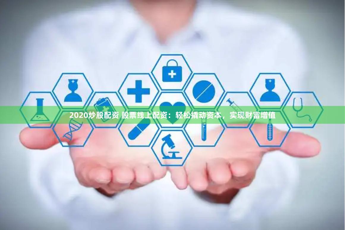 2020炒股配资 股票线上配资：轻松撬动资本，实现财富增值