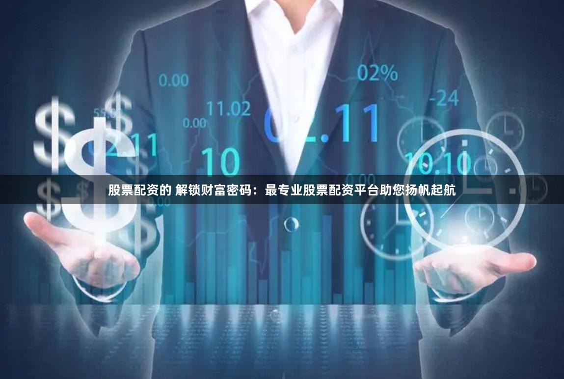 股票配资的 解锁财富密码：最专业股票配资平台助您扬帆起航