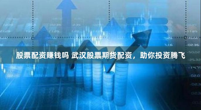 股票配资赚钱吗 武汉股票期货配资，助你投资腾飞