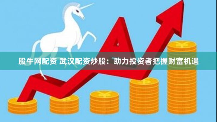 股牛网配资 武汉配资炒股：助力投资者把握财富机遇