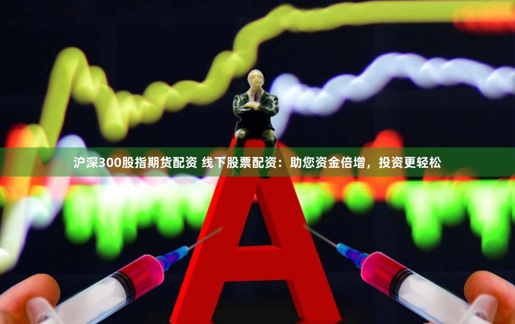 沪深300股指期货配资 线下股票配资：助您资金倍增，投资更轻松