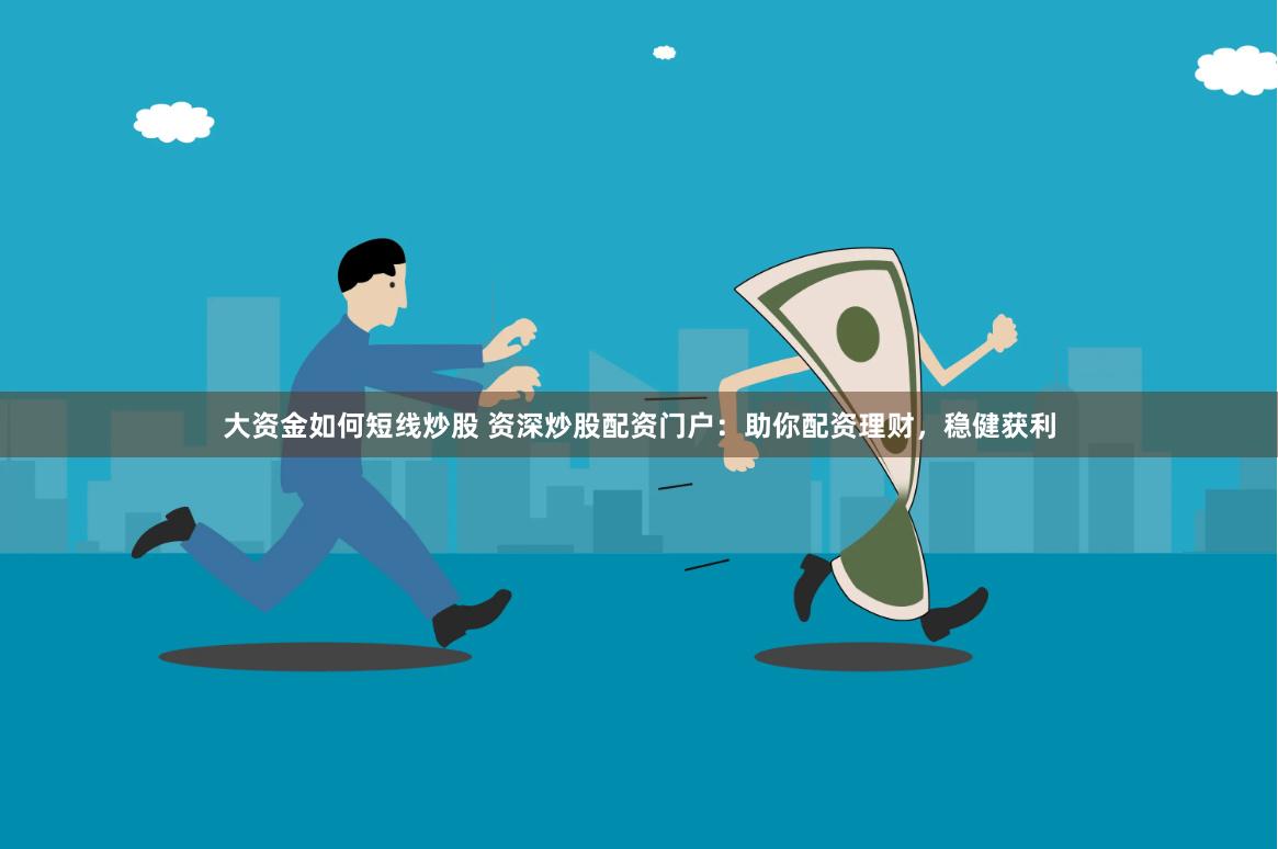 大资金如何短线炒股 资深炒股配资门户：助你配资理财，稳健获利