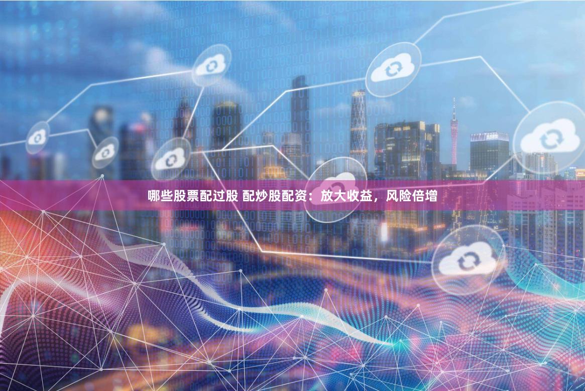哪些股票配过股 配炒股配资：放大收益，风险倍增