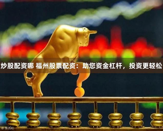 炒股配资哪 福州股票配资：助您资金杠杆，投资更轻松