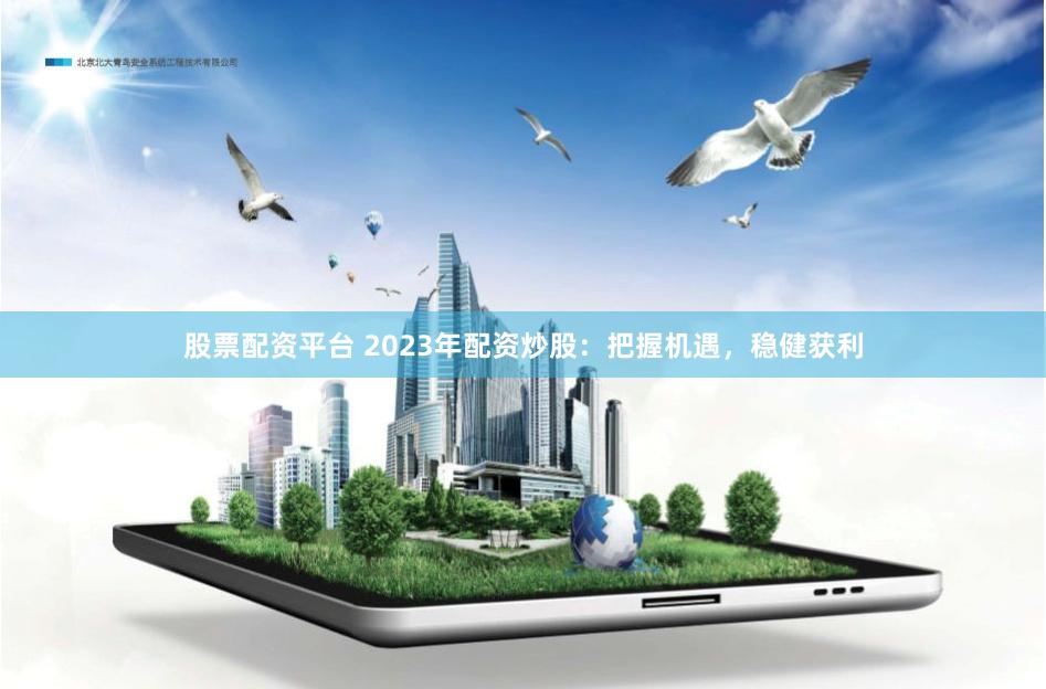 股票配资平台 2023年配资炒股：把握机遇，稳健获利