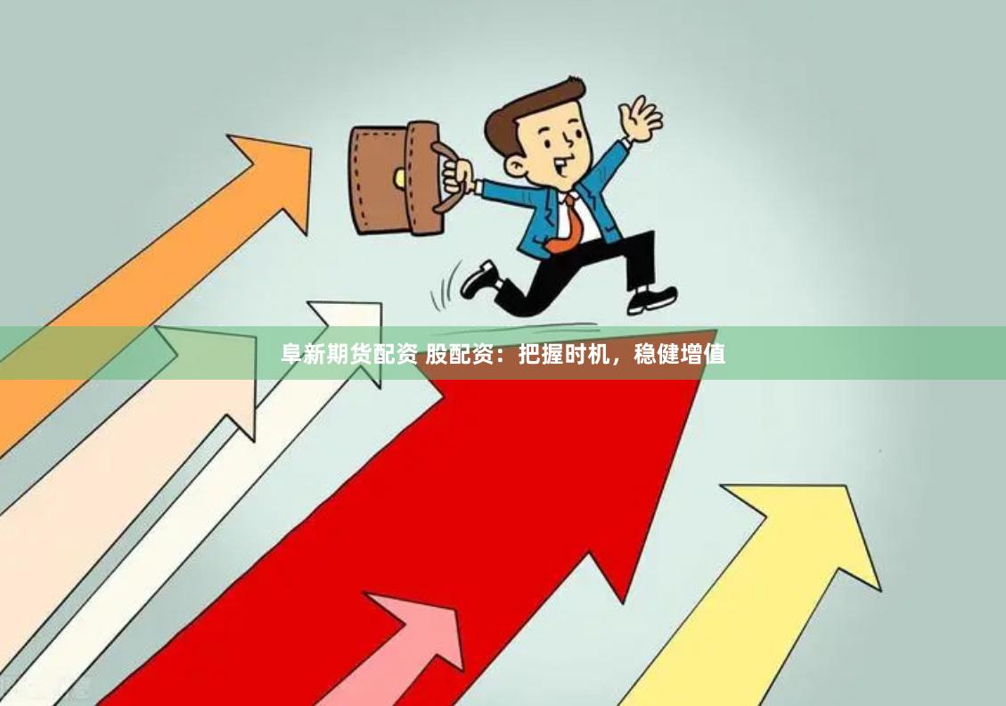 阜新期货配资 股配资：把握时机，稳健增值