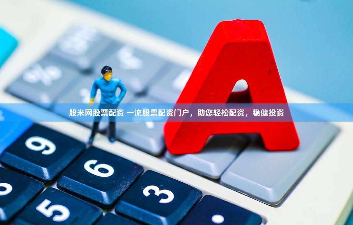 股米网股票配资 一流股票配资门户，助您轻松配资，稳健投资
