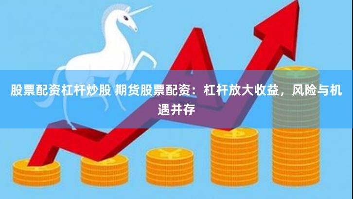 股票配资杠杆炒股 期货股票配资：杠杆放大收益，风险与机遇并存