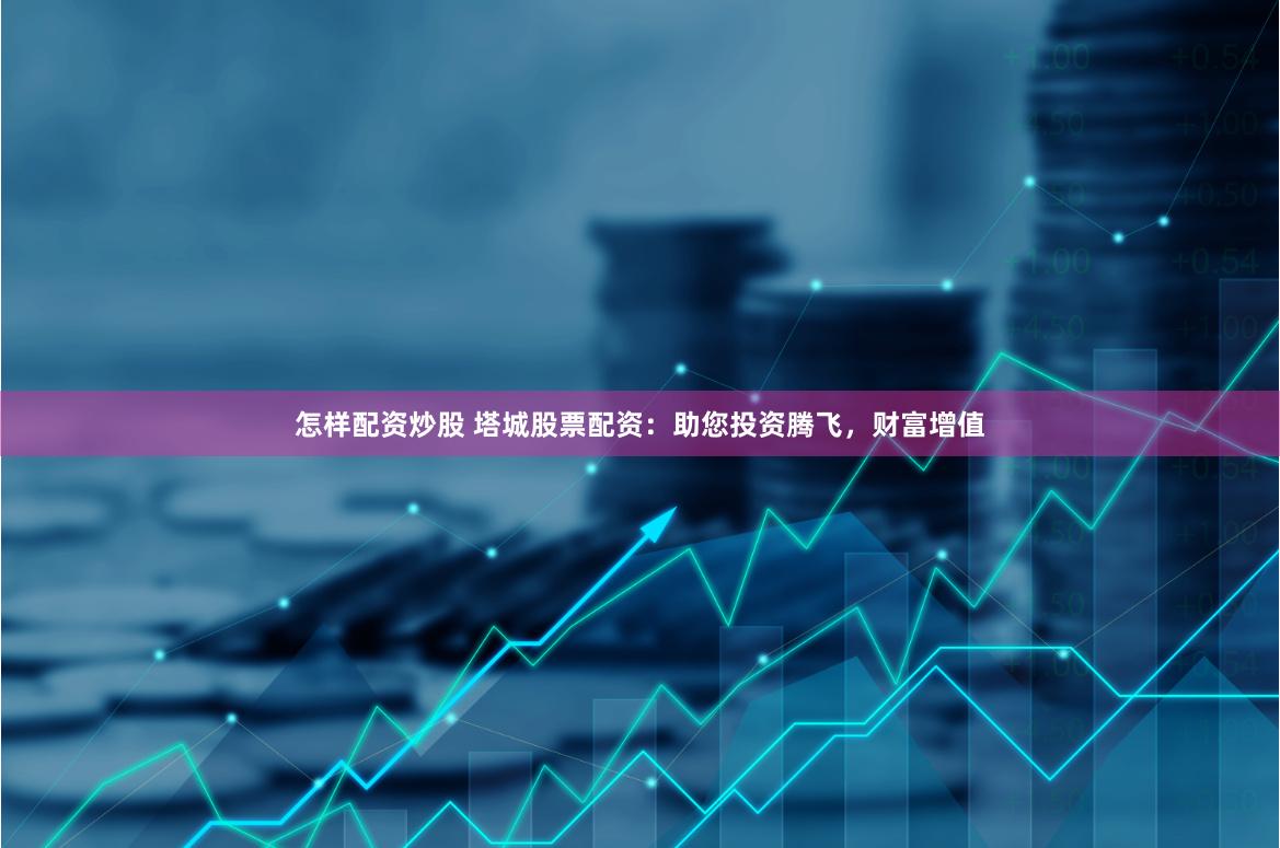 怎样配资炒股 塔城股票配资：助您投资腾飞，财富增值