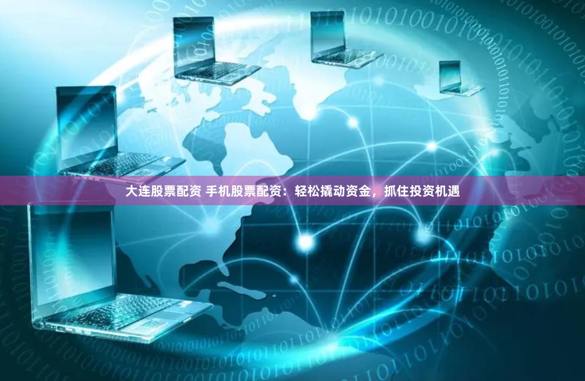 大连股票配资 手机股票配资：轻松撬动资金，抓住投资机遇