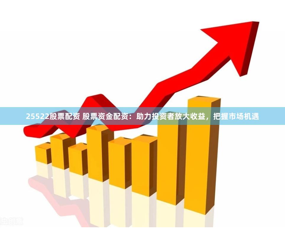 25522股票配资 股票资金配资：助力投资者放大收益，把握市场机遇