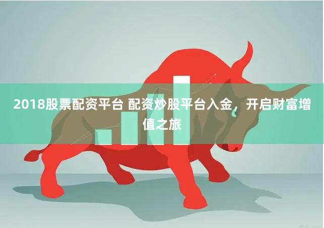 2018股票配资平台 配资炒股平台入金，开启财富增值之旅