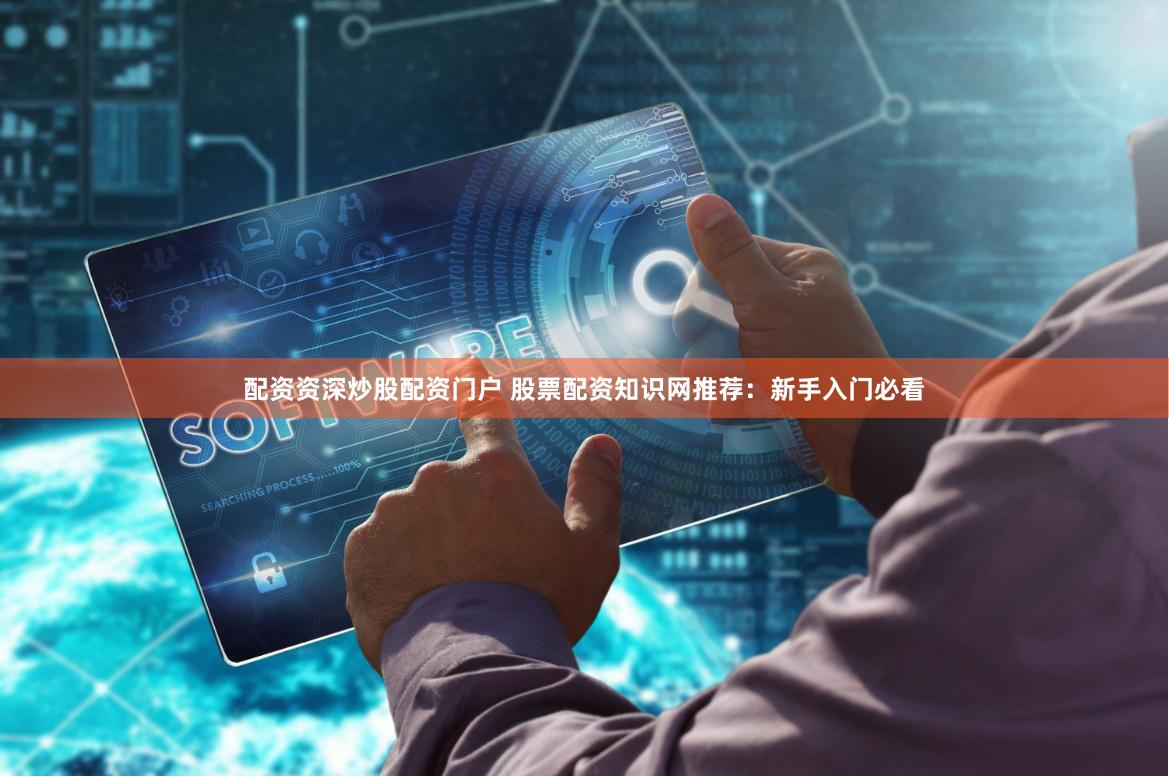 配资资深炒股配资门户 股票配资知识网推荐：新手入门必看