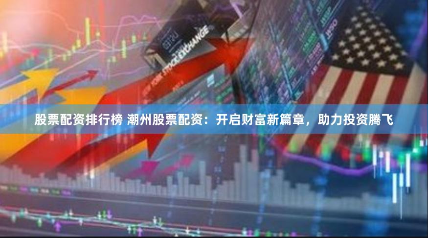 股票配资排行榜 潮州股票配资：开启财富新篇章，助力投资腾飞