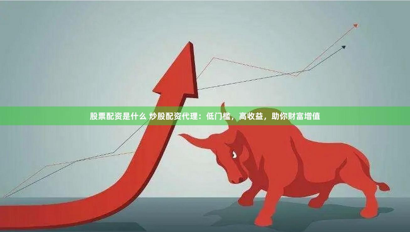 股票配资是什么 炒股配资代理：低门槛，高收益，助你财富增值