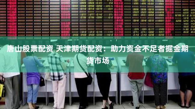 唐山股票配资 天津期货配资：助力资金不足者掘金期货市场