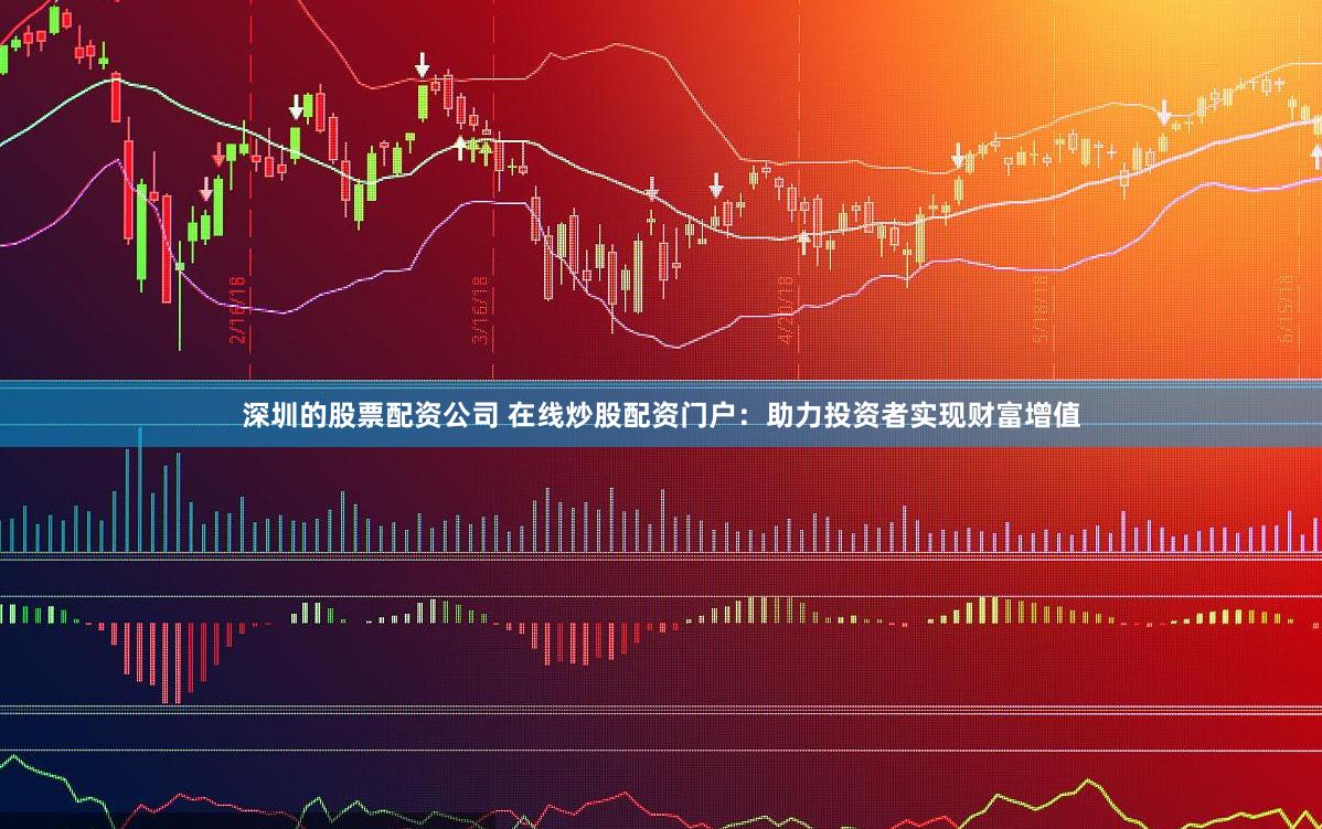 深圳的股票配资公司 在线炒股配资门户：助力投资者实现财富增值