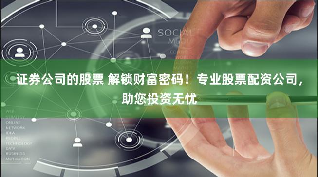 证券公司的股票 解锁财富密码！专业股票配资公司，助您投资无忧