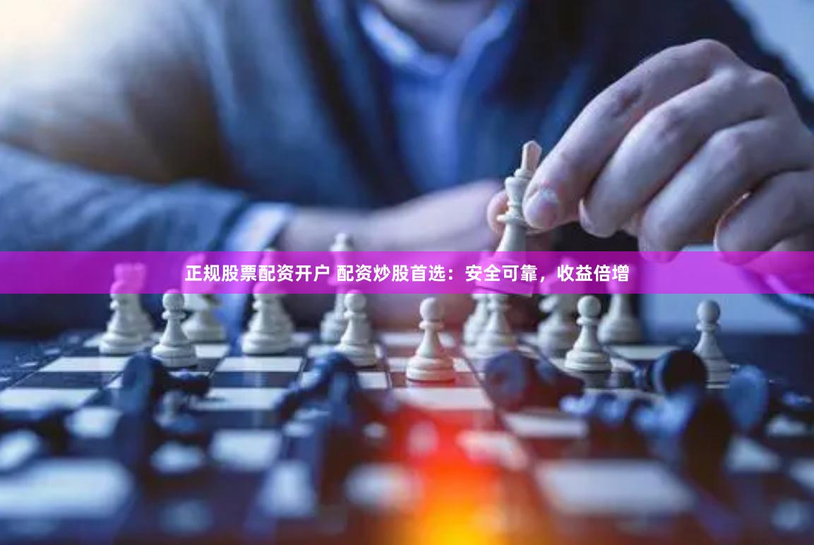 正规股票配资开户 配资炒股首选：安全可靠，收益倍增
