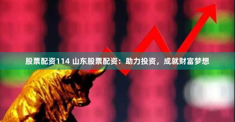 股票配资114 山东股票配资：助力投资，成就财富梦想