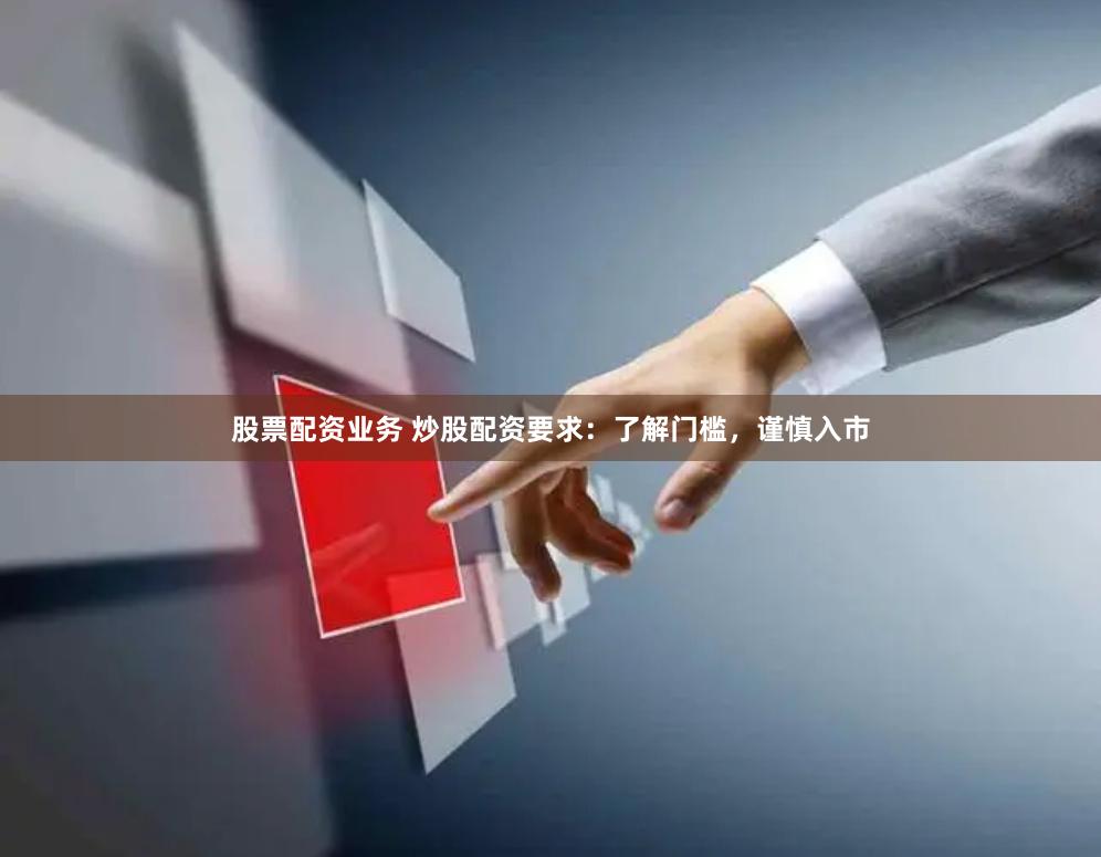 股票配资业务 炒股配资要求：了解门槛，谨慎入市