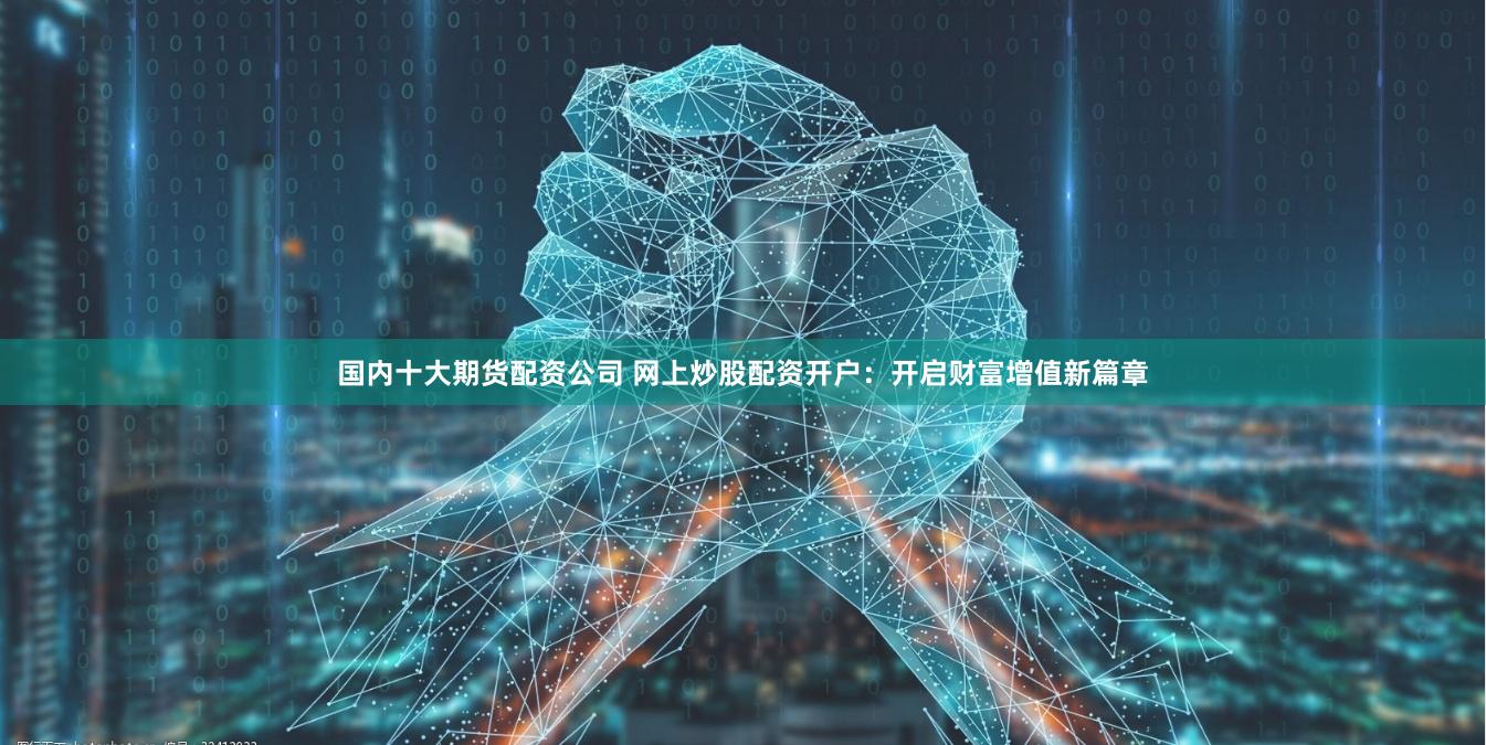 国内十大期货配资公司 网上炒股配资开户：开启财富增值新篇章