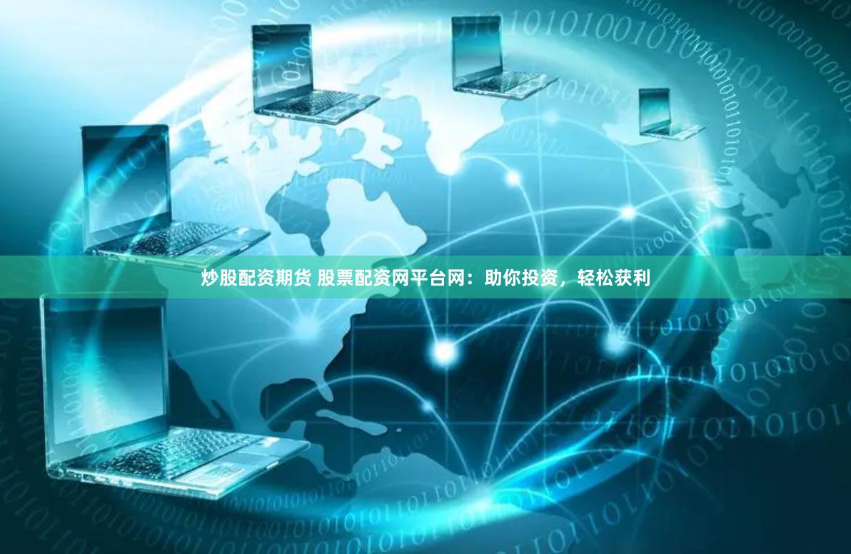 炒股配资期货 股票配资网平台网：助你投资，轻松获利