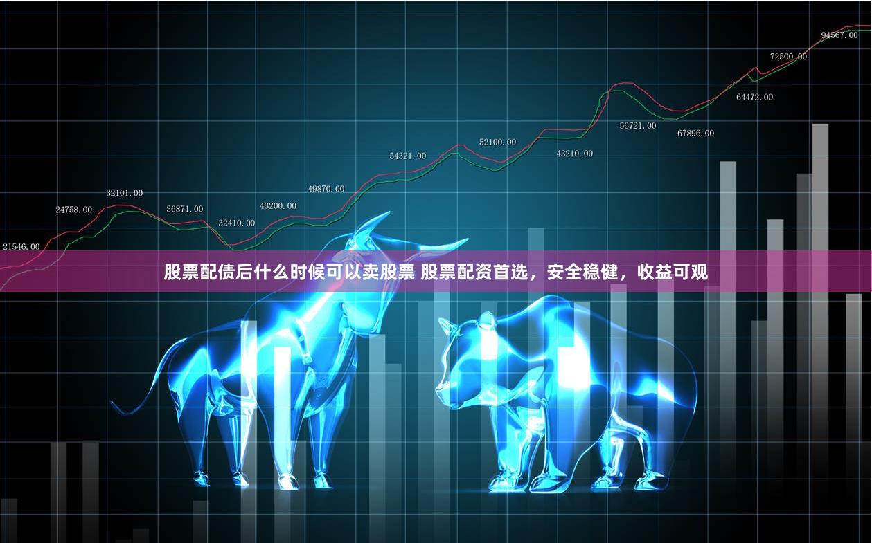 股票配债后什么时候可以卖股票 股票配资首选，安全稳健，收益可观