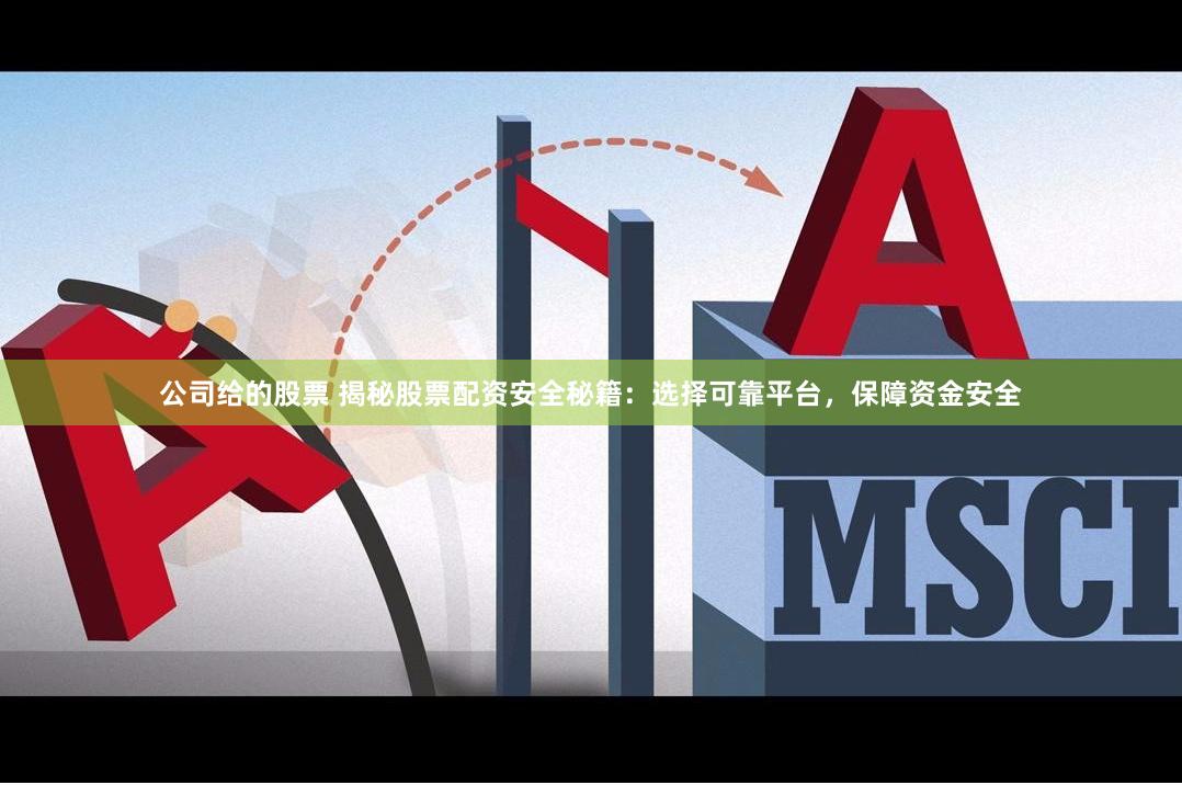 公司给的股票 揭秘股票配资安全秘籍：选择可靠平台，保障资金安全
