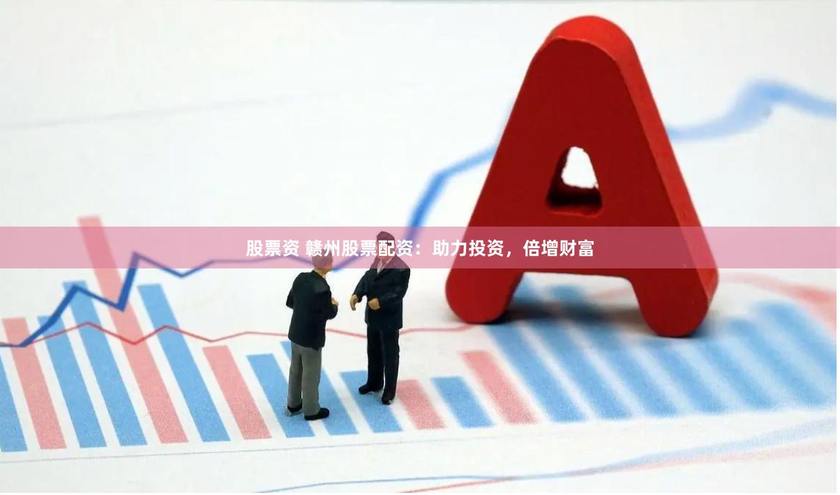 股票资 赣州股票配资：助力投资，倍增财富