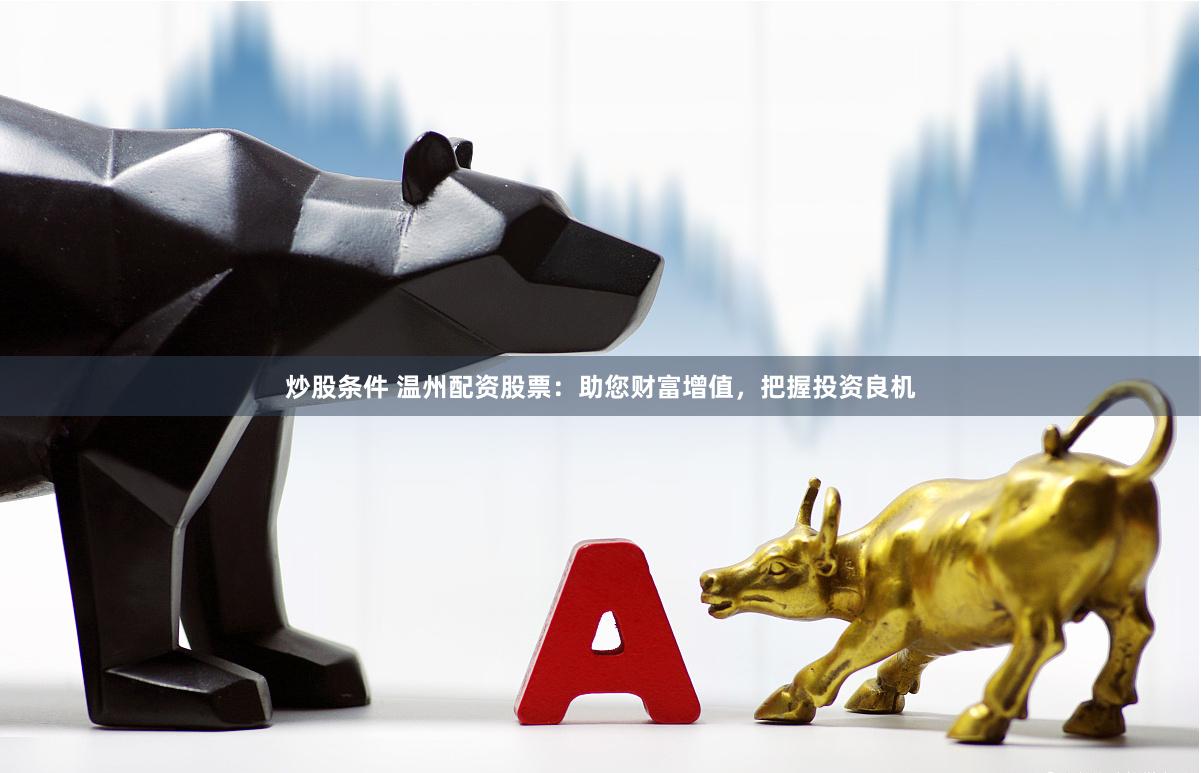 炒股条件 温州配资股票：助您财富增值，把握投资良机