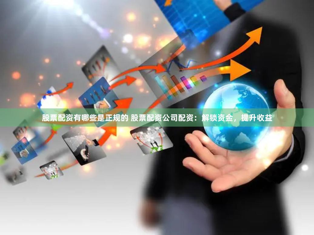 股票配资有哪些是正规的 股票配资公司配资：解锁资金，提升收益