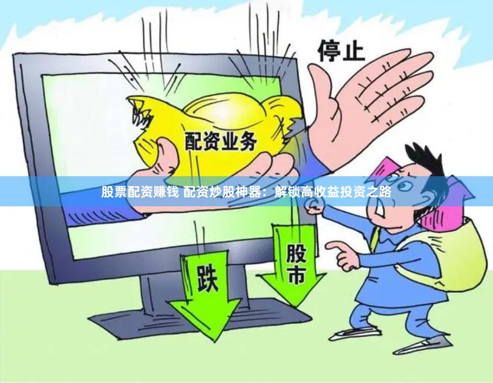 股票配资赚钱 配资炒股神器：解锁高收益投资之路