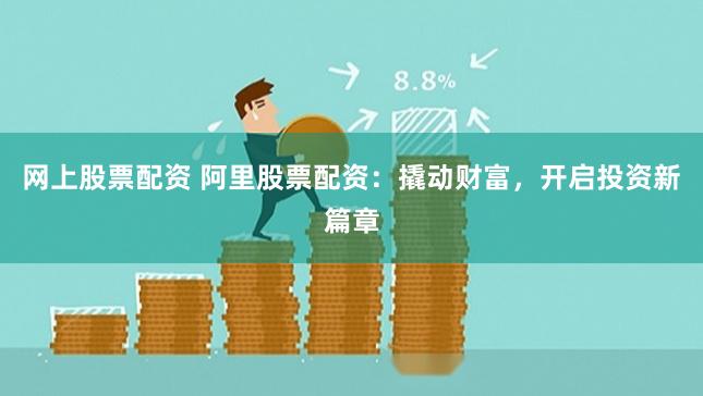 网上股票配资 阿里股票配资：撬动财富，开启投资新篇章