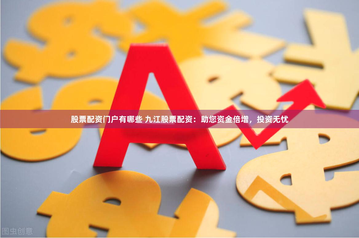 股票配资门户有哪些 九江股票配资：助您资金倍增，投资无忧