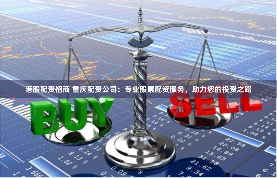港股配资招商 重庆配资公司：专业股票配资服务，助力您的投资之路