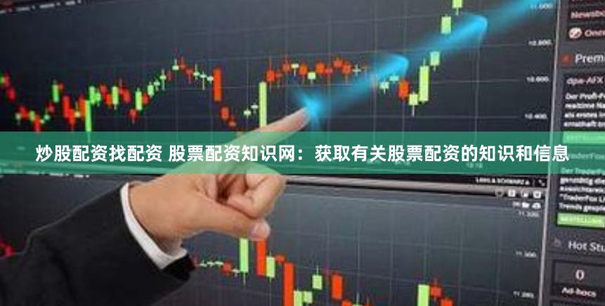 炒股配资找配资 股票配资知识网：获取有关股票配资的知识和信息