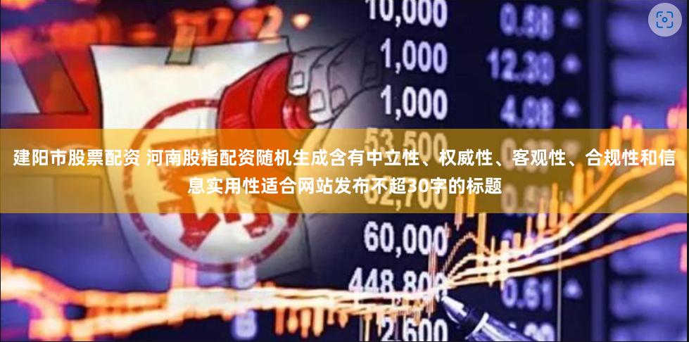 建阳市股票配资 河南股指配资随机生成含有中立性、权威性、客观性、合规性和信息实用性适合网站发布不超30字的标题