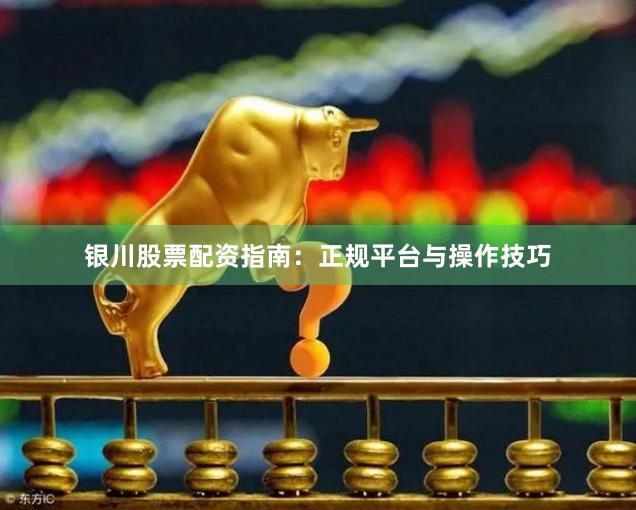 银川股票配资指南：正规平台与操作技巧