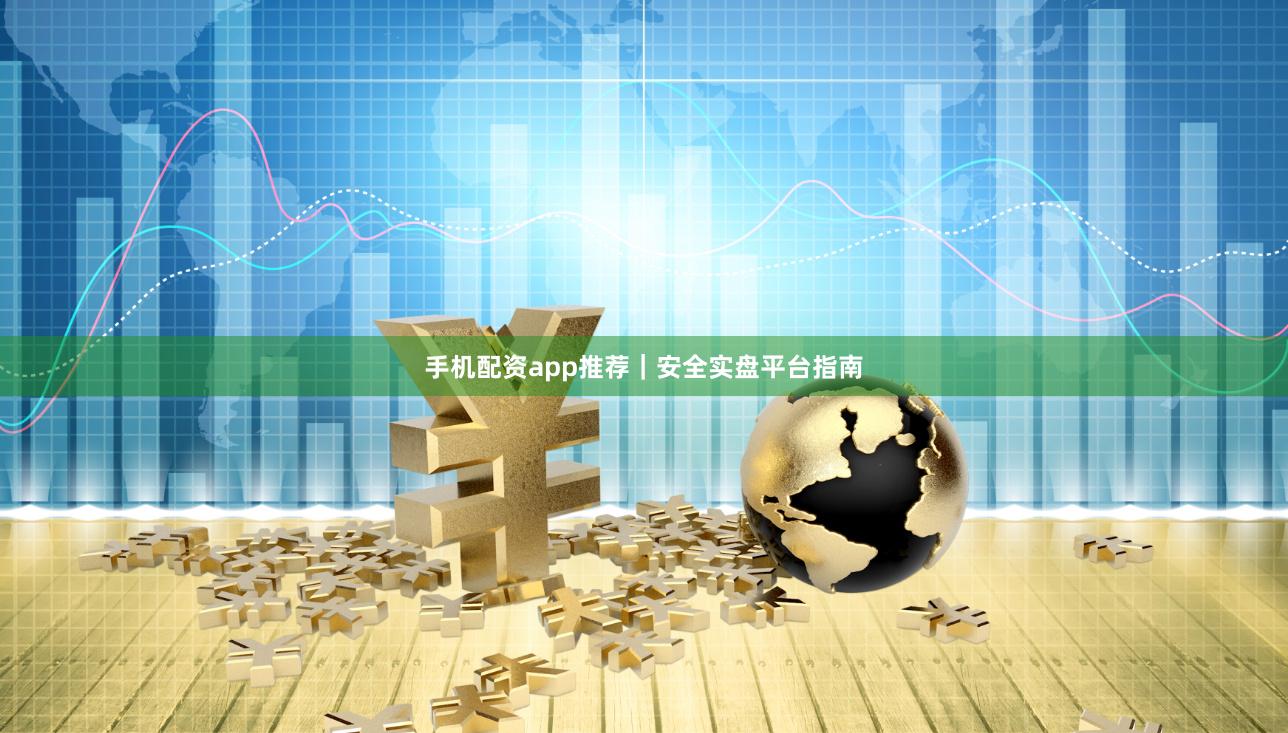 手机配资app推荐｜安全实盘平台指南