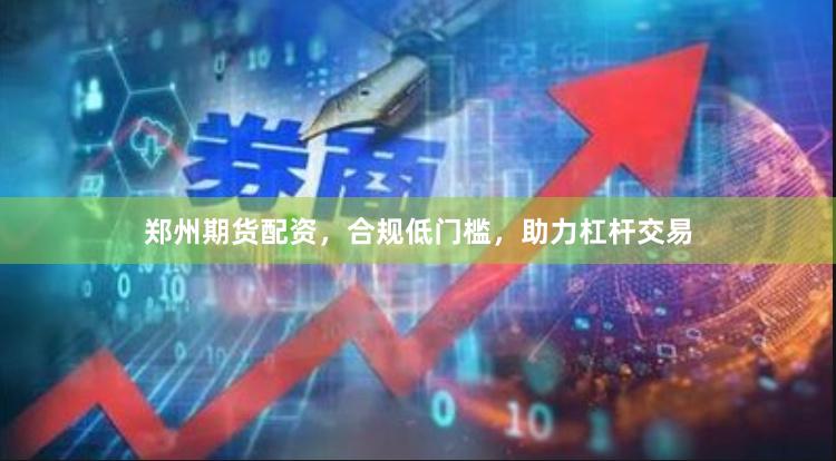 郑州期货配资，合规低门槛，助力杠杆交易