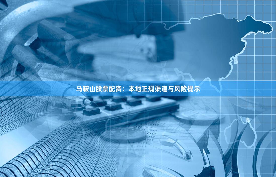 马鞍山股票配资：本地正规渠道与风险提示
