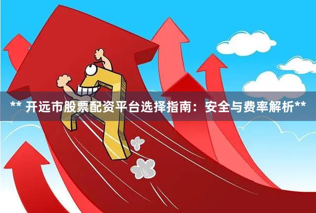 ** 开远市股票配资平台选择指南：安全与费率解析**